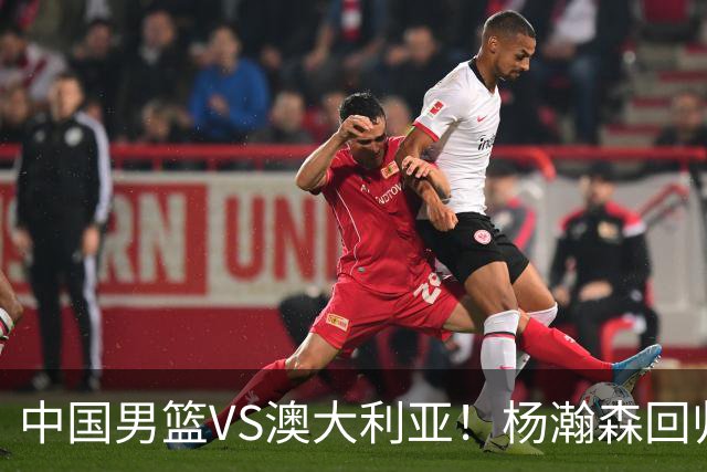 中国男篮VS澳大利亚！杨瀚森回归首秀，搭档王俊杰，CCTV5直播