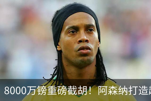 8000万镑重磅截胡！阿森纳打造超级铁肺双核，中场短板彻底补齐
